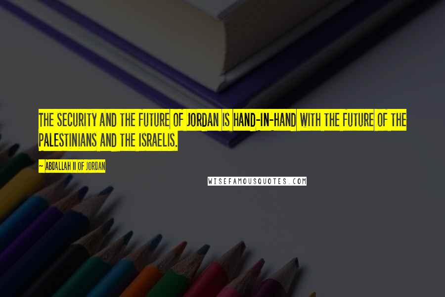 Abdallah II Of Jordan Quotes: The security and the future of Jordan is hand-in-hand with the future of the Palestinians and the Israelis.
