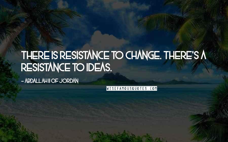 Abdallah II Of Jordan Quotes: There is resistance to change. There's a resistance to ideas.