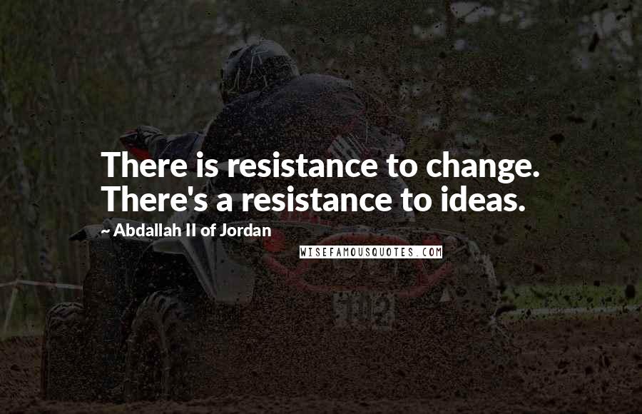 Abdallah II Of Jordan Quotes: There is resistance to change. There's a resistance to ideas.