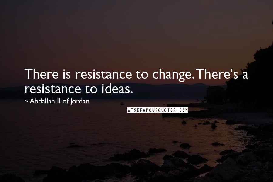 Abdallah II Of Jordan Quotes: There is resistance to change. There's a resistance to ideas.
