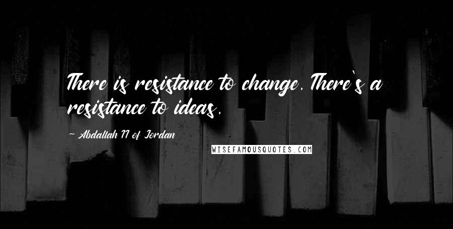 Abdallah II Of Jordan Quotes: There is resistance to change. There's a resistance to ideas.