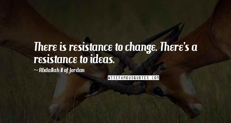 Abdallah II Of Jordan Quotes: There is resistance to change. There's a resistance to ideas.