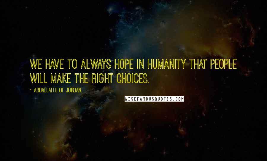 Abdallah II Of Jordan Quotes: We have to always hope in humanity that people will make the right choices.