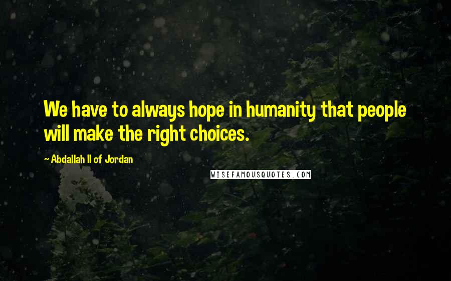 Abdallah II Of Jordan Quotes: We have to always hope in humanity that people will make the right choices.