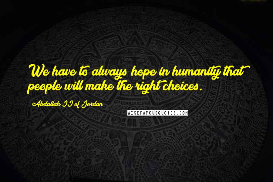 Abdallah II Of Jordan Quotes: We have to always hope in humanity that people will make the right choices.