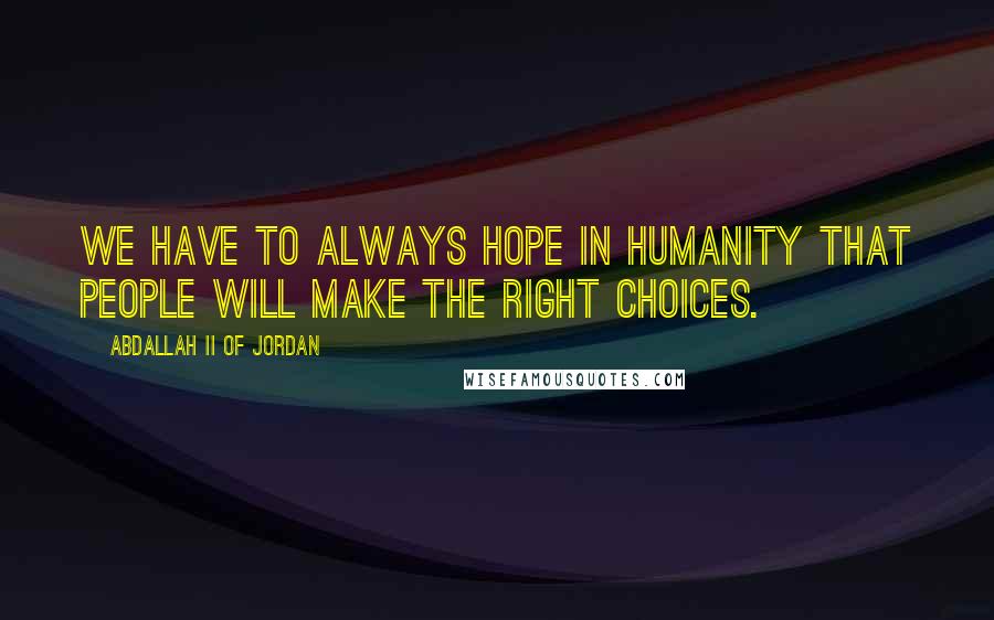 Abdallah II Of Jordan Quotes: We have to always hope in humanity that people will make the right choices.