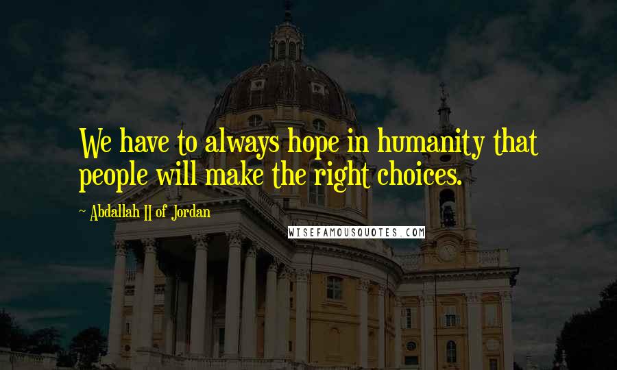 Abdallah II Of Jordan Quotes: We have to always hope in humanity that people will make the right choices.