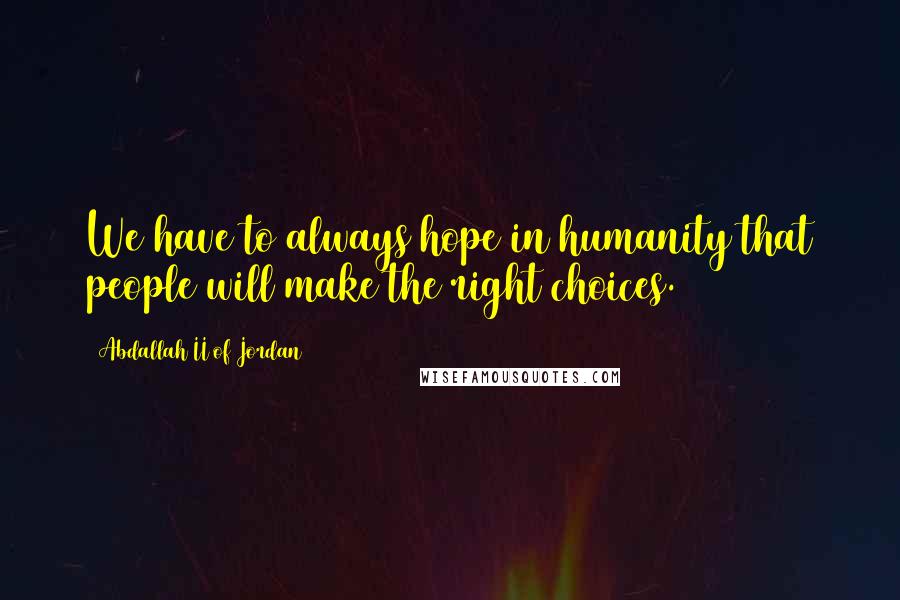 Abdallah II Of Jordan Quotes: We have to always hope in humanity that people will make the right choices.