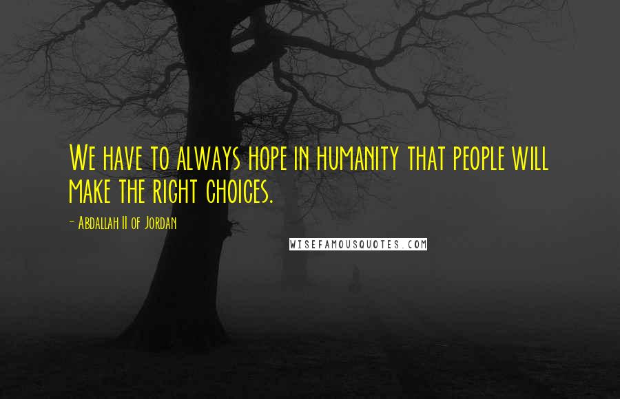 Abdallah II Of Jordan Quotes: We have to always hope in humanity that people will make the right choices.