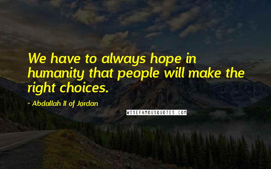 Abdallah II Of Jordan Quotes: We have to always hope in humanity that people will make the right choices.