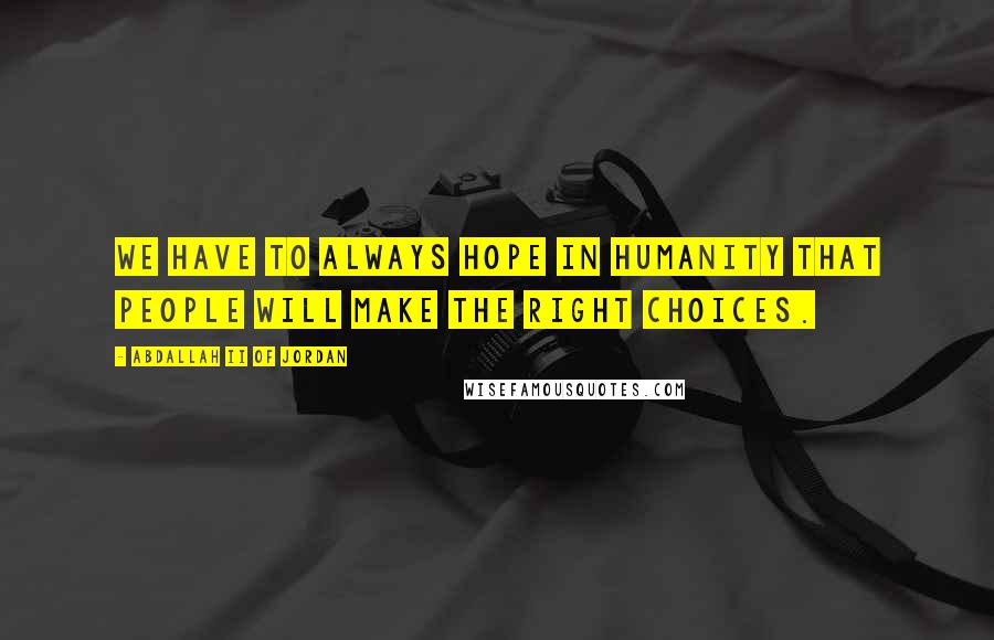 Abdallah II Of Jordan Quotes: We have to always hope in humanity that people will make the right choices.