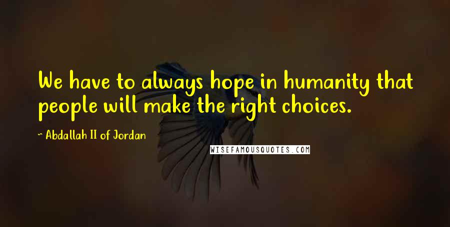 Abdallah II Of Jordan Quotes: We have to always hope in humanity that people will make the right choices.