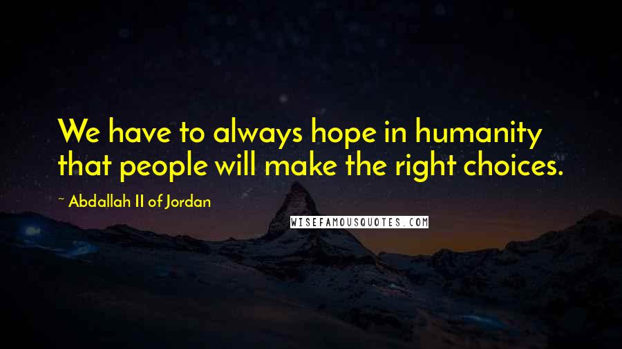 Abdallah II Of Jordan Quotes: We have to always hope in humanity that people will make the right choices.