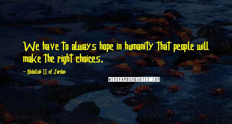 Abdallah II Of Jordan Quotes: We have to always hope in humanity that people will make the right choices.