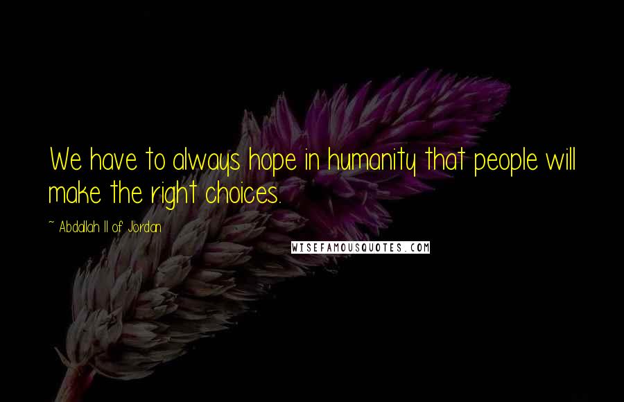 Abdallah II Of Jordan Quotes: We have to always hope in humanity that people will make the right choices.