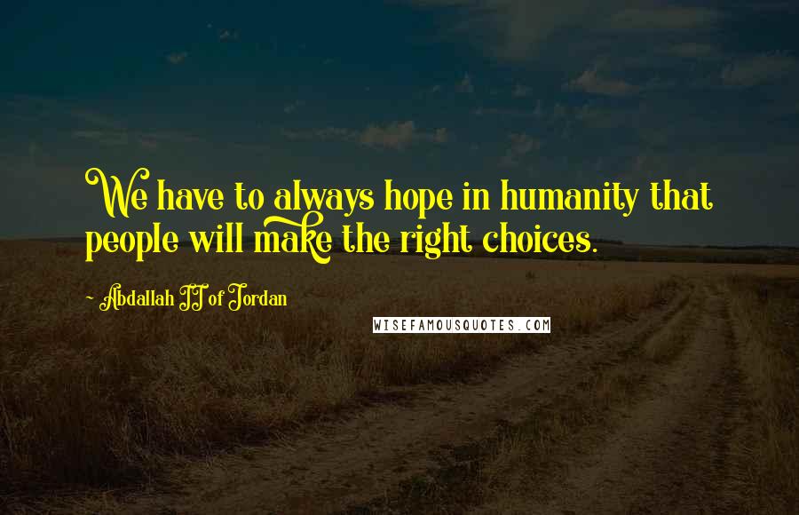 Abdallah II Of Jordan Quotes: We have to always hope in humanity that people will make the right choices.