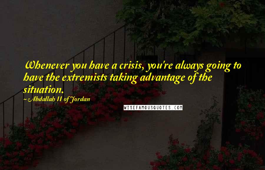 Abdallah II Of Jordan Quotes: Whenever you have a crisis, you're always going to have the extremists taking advantage of the situation.