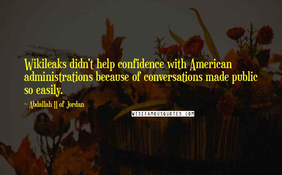 Abdallah II Of Jordan Quotes: Wikileaks didn't help confidence with American administrations because of conversations made public so easily.