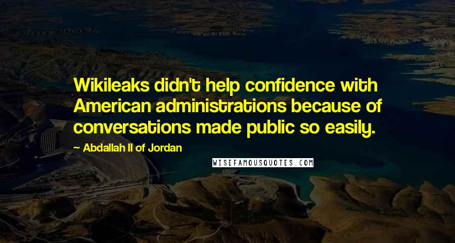 Abdallah II Of Jordan Quotes: Wikileaks didn't help confidence with American administrations because of conversations made public so easily.