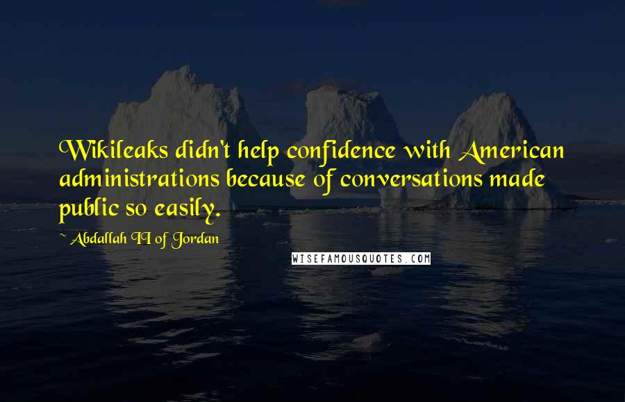 Abdallah II Of Jordan Quotes: Wikileaks didn't help confidence with American administrations because of conversations made public so easily.