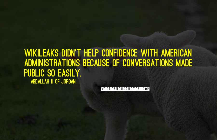 Abdallah II Of Jordan Quotes: Wikileaks didn't help confidence with American administrations because of conversations made public so easily.
