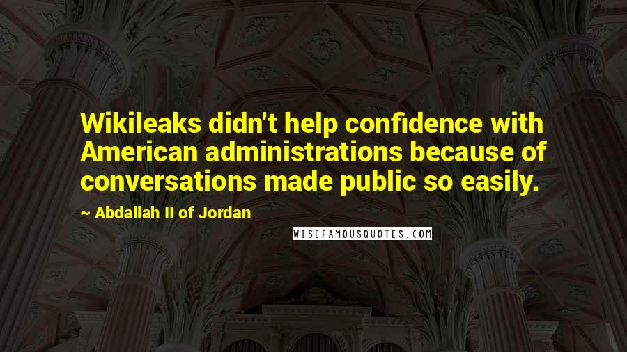 Abdallah II Of Jordan Quotes: Wikileaks didn't help confidence with American administrations because of conversations made public so easily.