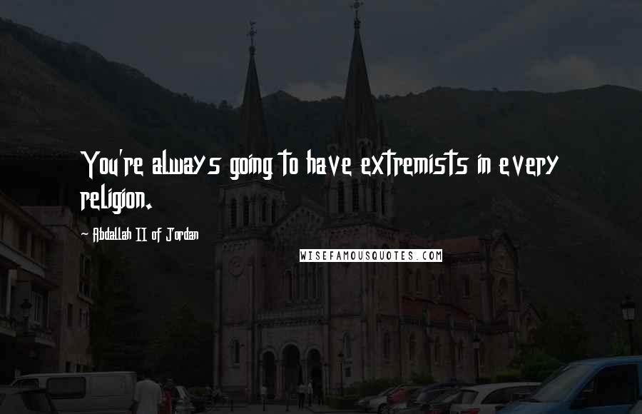 Abdallah II Of Jordan Quotes: You're always going to have extremists in every religion.