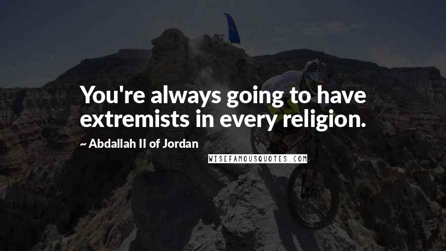 Abdallah II Of Jordan Quotes: You're always going to have extremists in every religion.