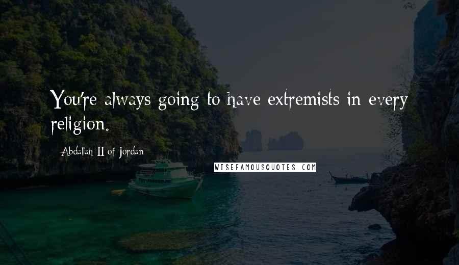 Abdallah II Of Jordan Quotes: You're always going to have extremists in every religion.