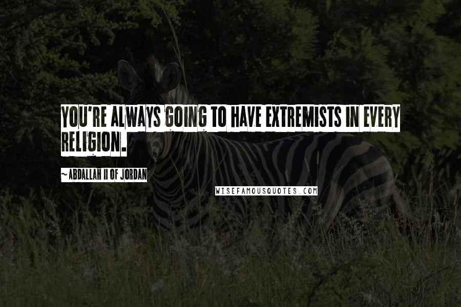 Abdallah II Of Jordan Quotes: You're always going to have extremists in every religion.