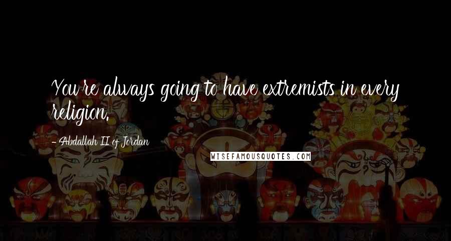 Abdallah II Of Jordan Quotes: You're always going to have extremists in every religion.