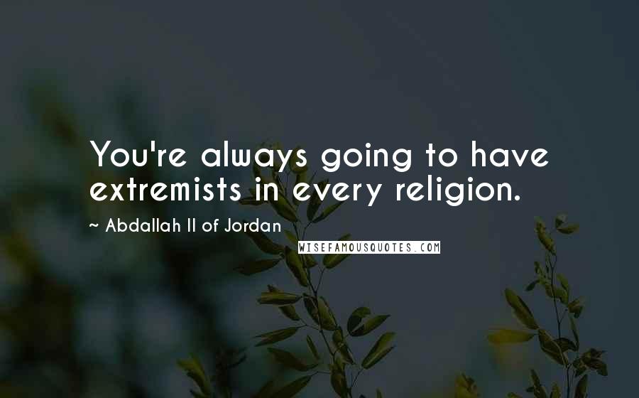 Abdallah II Of Jordan Quotes: You're always going to have extremists in every religion.