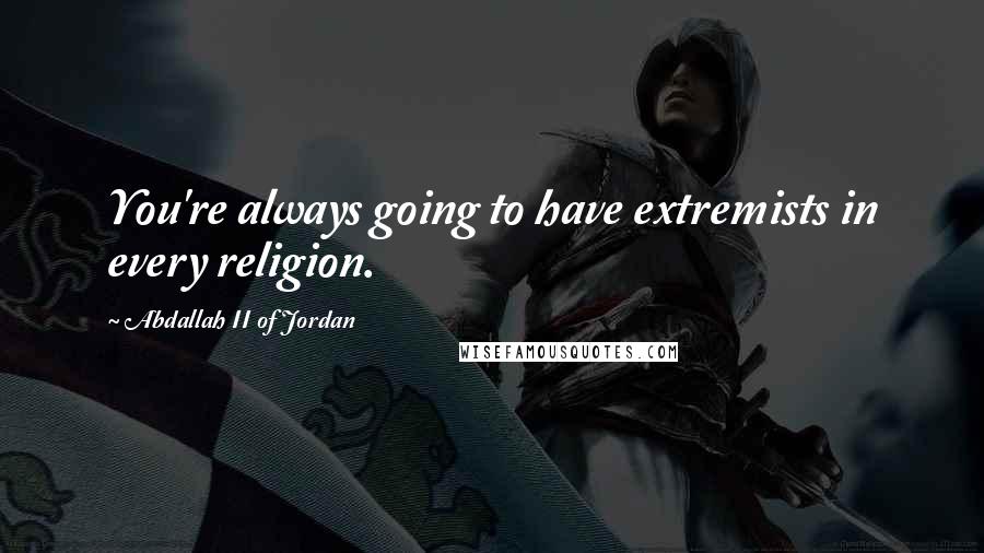 Abdallah II Of Jordan Quotes: You're always going to have extremists in every religion.