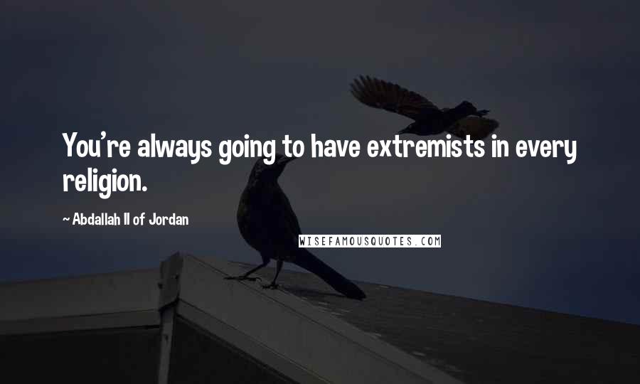 Abdallah II Of Jordan Quotes: You're always going to have extremists in every religion.
