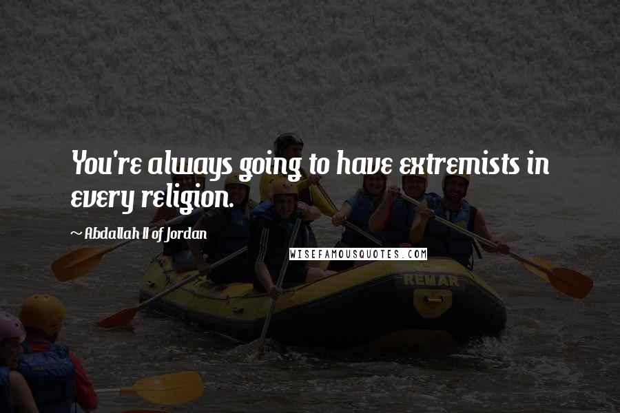 Abdallah II Of Jordan Quotes: You're always going to have extremists in every religion.