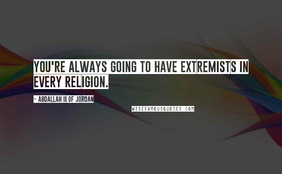 Abdallah II Of Jordan Quotes: You're always going to have extremists in every religion.