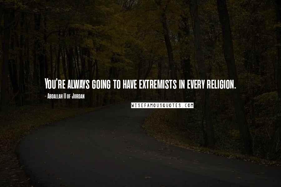 Abdallah II Of Jordan Quotes: You're always going to have extremists in every religion.