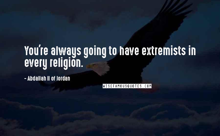 Abdallah II Of Jordan Quotes: You're always going to have extremists in every religion.