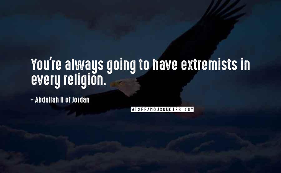 Abdallah II Of Jordan Quotes: You're always going to have extremists in every religion.