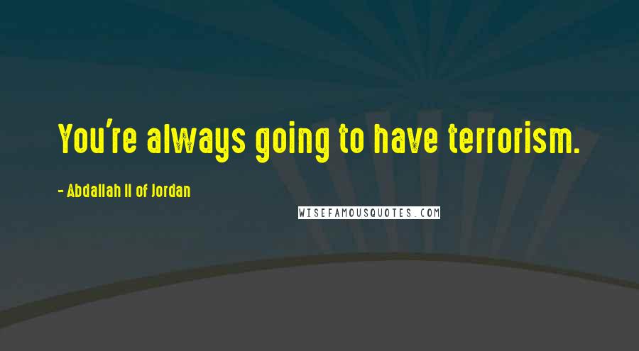 Abdallah II Of Jordan Quotes: You're always going to have terrorism.