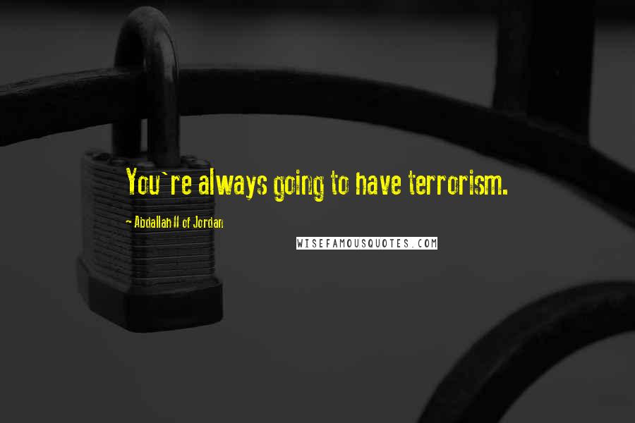 Abdallah II Of Jordan Quotes: You're always going to have terrorism.