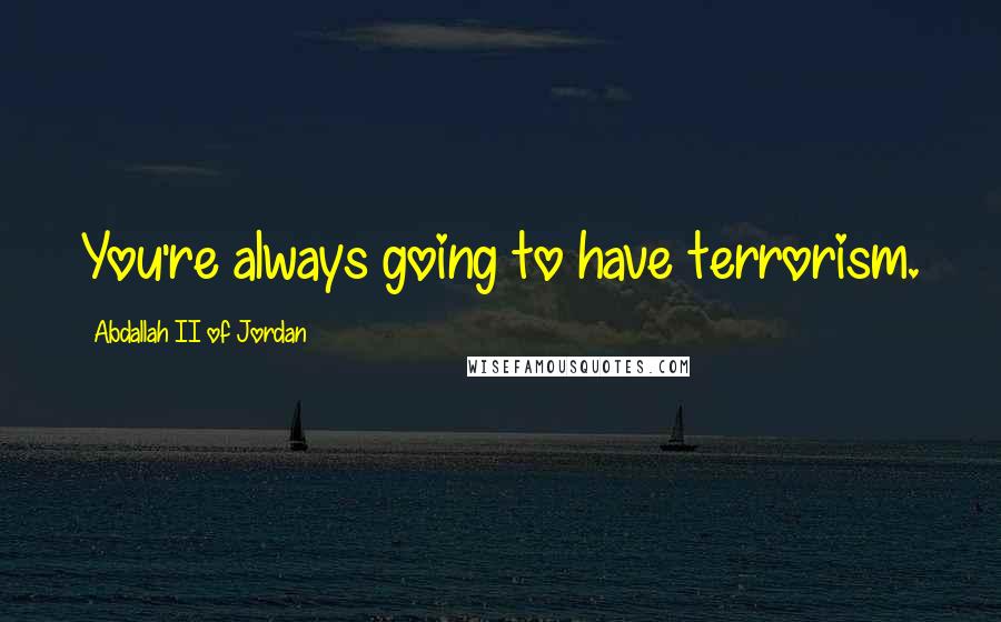 Abdallah II Of Jordan Quotes: You're always going to have terrorism.