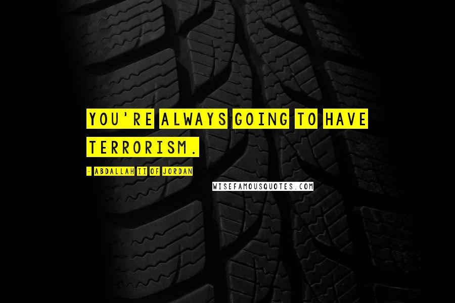 Abdallah II Of Jordan Quotes: You're always going to have terrorism.