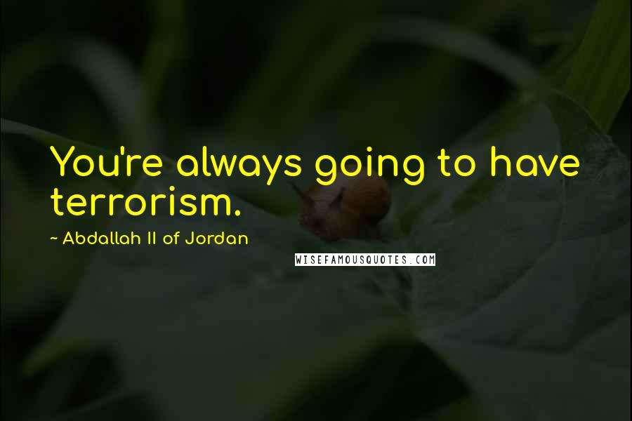 Abdallah II Of Jordan Quotes: You're always going to have terrorism.