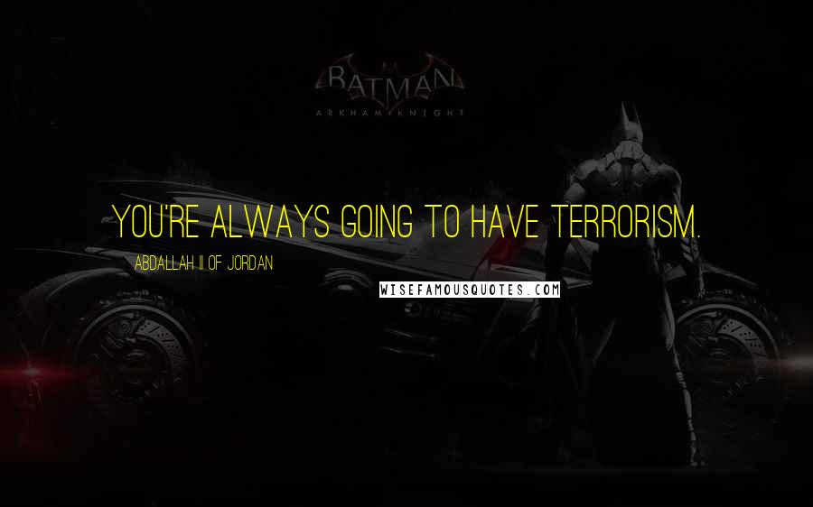 Abdallah II Of Jordan Quotes: You're always going to have terrorism.