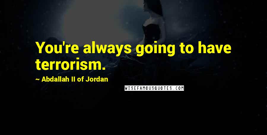 Abdallah II Of Jordan Quotes: You're always going to have terrorism.