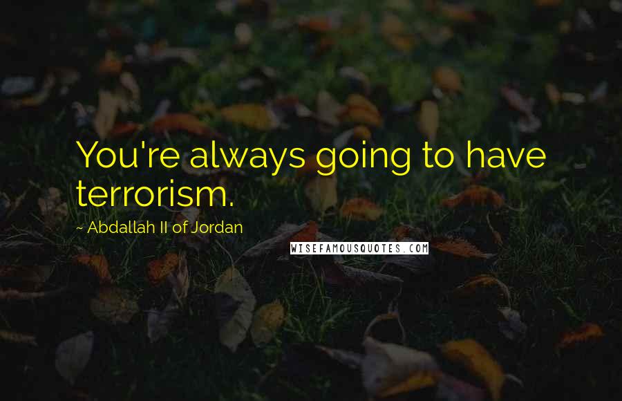 Abdallah II Of Jordan Quotes: You're always going to have terrorism.