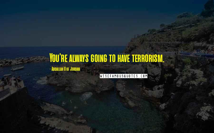 Abdallah II Of Jordan Quotes: You're always going to have terrorism.