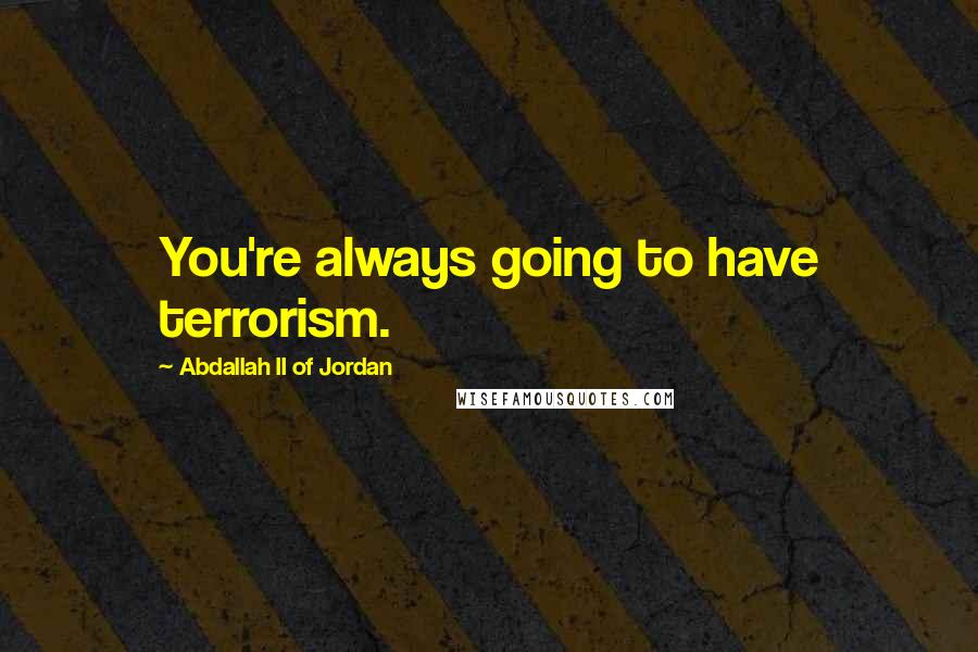 Abdallah II Of Jordan Quotes: You're always going to have terrorism.