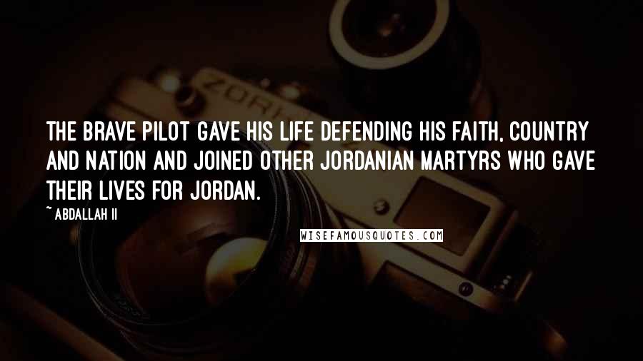 Abdallah II Quotes: The brave pilot gave his life defending his faith, country and nation and joined other Jordanian martyrs who gave their lives for Jordan.